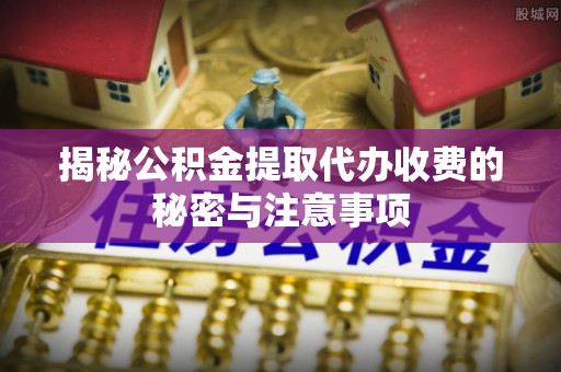 二道江揭秘公积金提取代办收费的秘密与注意事项
