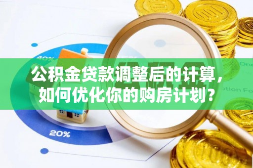 二道江公积金贷款调整后的计算，如何优化你的购房计划？