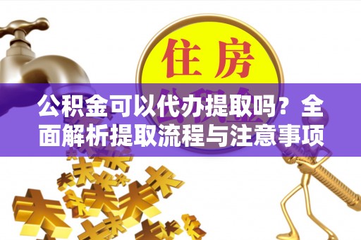 二道江公积金可以代办提取吗？全面解析提取流程与注意事项