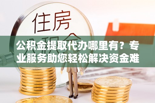 二道江公积金提取代办哪里有？专业服务助您轻松解决资金难题