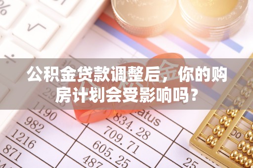二道江公积金贷款调整后，你的购房计划会受影响吗？