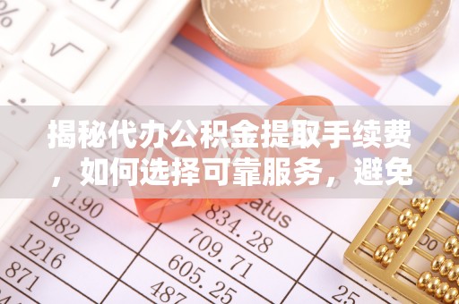 二道江揭秘代办公积金提取手续费，如何选择可靠服务，避免隐形陷阱