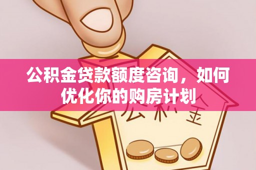 二道江公积金贷款额度咨询，如何优化你的购房计划