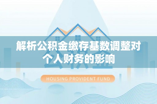 二道江解析公积金缴存基数调整对个人财务的影响