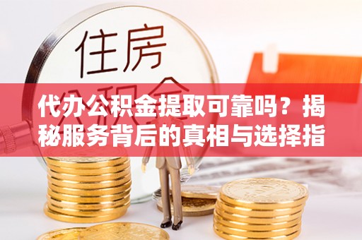 二道江代办公积金提取可靠吗？揭秘服务背后的真相与选择指南