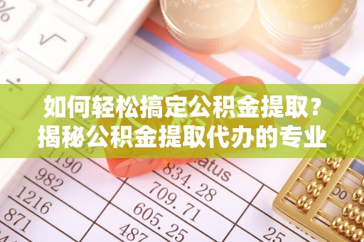 二道江如何轻松搞定公积金提取？揭秘公积金提取代办的专业服务