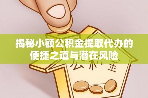 二道江揭秘小额公积金提取代办的便捷之道与潜在风险