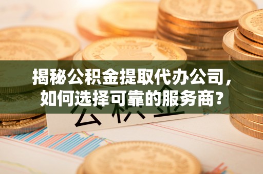 二道江揭秘公积金提取代办公司，如何选择可靠的服务商？