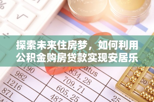 二道江探索未来住房梦，如何利用公积金购房贷款实现安居乐业