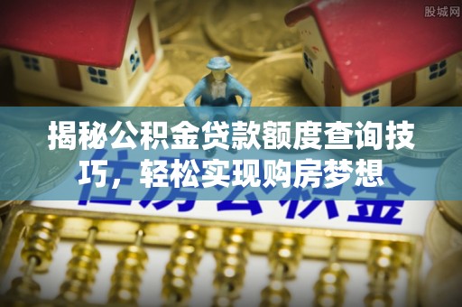 二道江揭秘公积金贷款额度查询技巧，轻松实现购房梦想