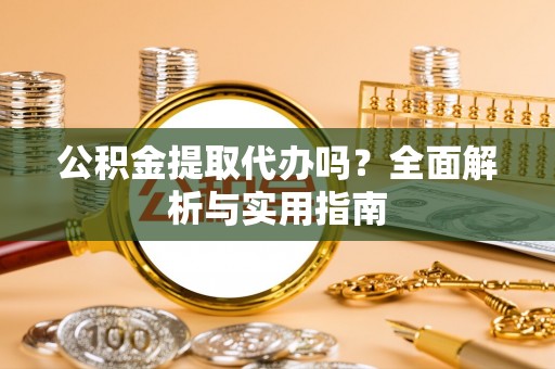 二道江公积金提取代办吗？全面解析与实用指南