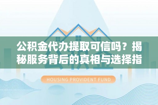 二道江公积金代办提取可信吗？揭秘服务背后的真相与选择指南