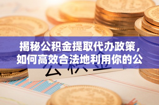 二道江揭秘公积金提取代办政策，如何高效合法地利用你的公积金