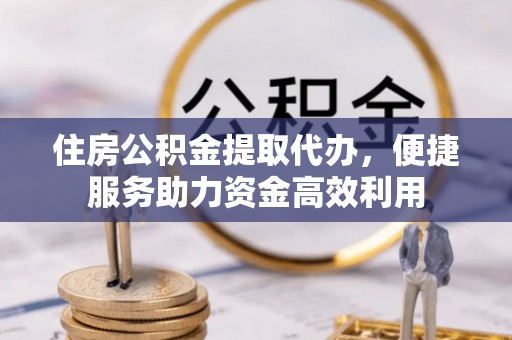 二道江住房公积金提取代办，便捷服务助力资金高效利用