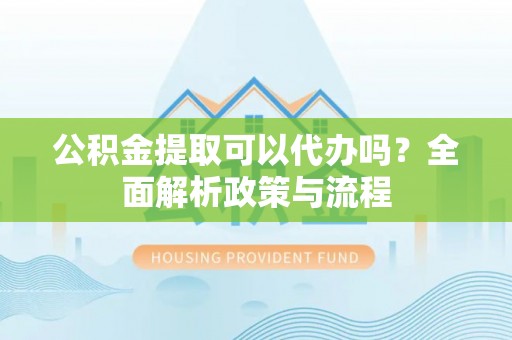 二道江公积金提取可以代办吗？全面解析政策与流程