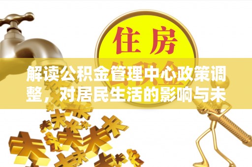 二道江解读公积金管理中心政策调整，对居民生活的影响与未来展望