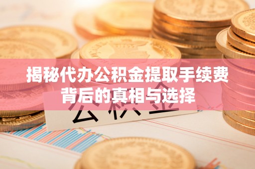 二道江揭秘代办公积金提取手续费背后的真相与选择