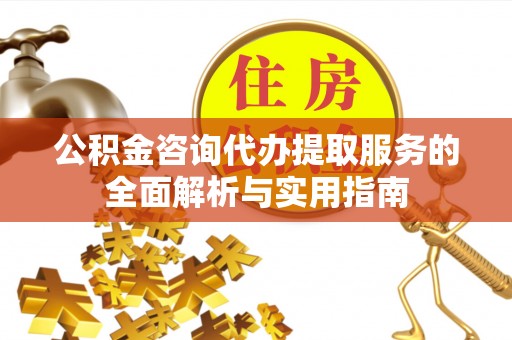 二道江公积金咨询代办提取服务的全面解析与实用指南