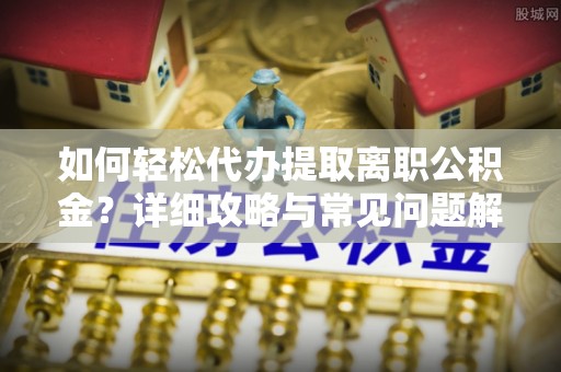 二道江如何轻松代办提取离职公积金？详细攻略与常见问题解析