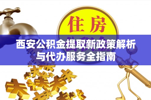 二道江西安公积金提取新政策解析与代办服务全指南