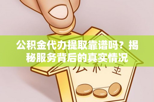 二道江公积金代办提取靠谱吗？揭秘服务背后的真实情况