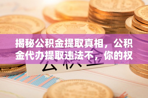 二道江揭秘公积金提取真相，公积金代办提取违法不，你的权益如何保障？