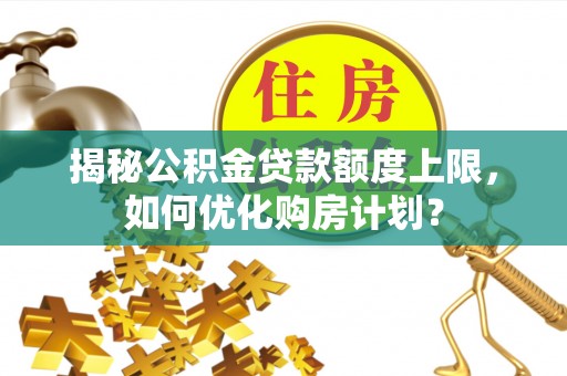 二道江揭秘公积金贷款额度上限，如何优化购房计划？