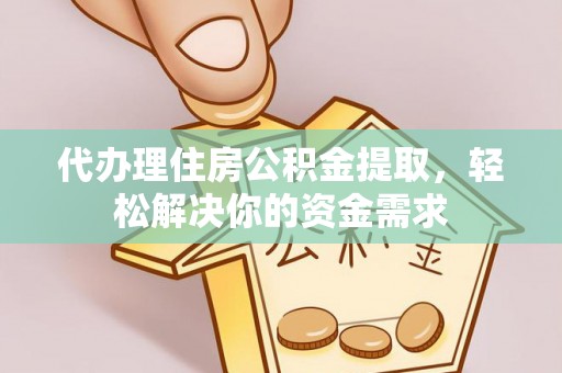 二道江代办理住房公积金提取，轻松解决你的资金需求