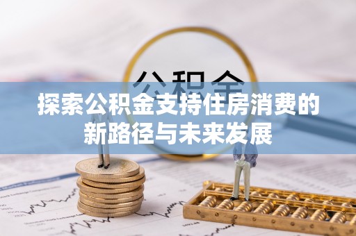 二道江探索公积金支持住房消费的新路径与未来发展