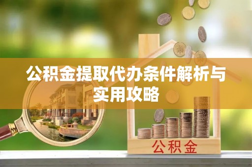 二道江公积金提取代办条件解析与实用攻略