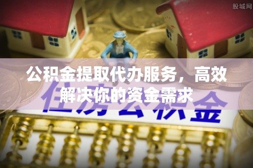 二道江公积金提取代办服务，高效解决你的资金需求