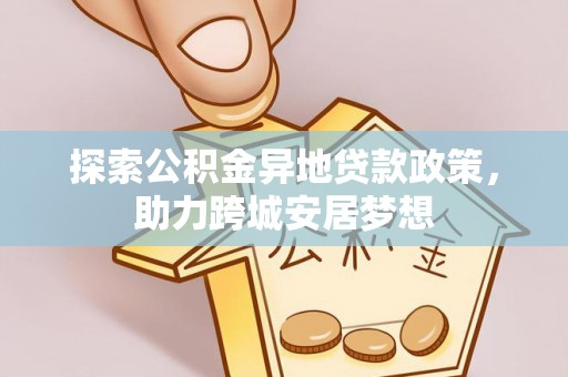 二道江探索公积金异地贷款政策，助力跨城安居梦想