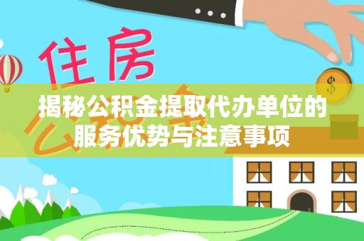 二道江揭秘公积金提取代办单位的服务优势与注意事项