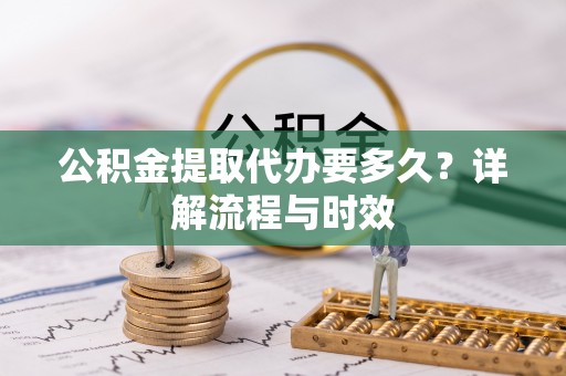 二道江公积金提取代办要多久？详解流程与时效