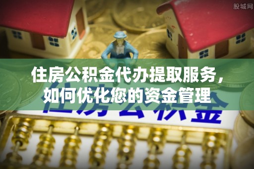 二道江住房公积金代办提取服务，如何优化您的资金管理