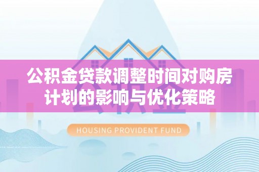 二道江公积金贷款调整时间对购房计划的影响与优化策略
