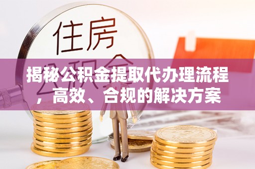 二道江揭秘公积金提取代办理流程，高效、合规的解决方案