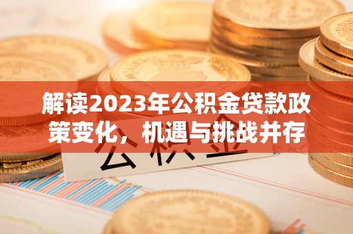 二道江解读2023年公积金贷款政策变化，机遇与挑战并存
