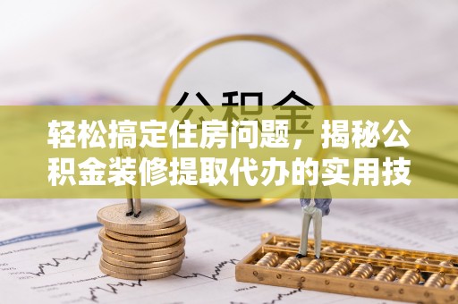 二道江轻松搞定住房问题，揭秘公积金装修提取代办的实用技巧