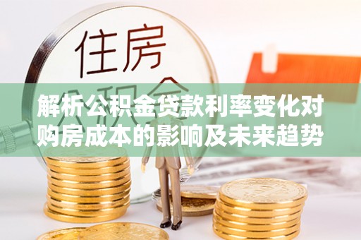 二道江解析公积金贷款利率变化对购房成本的影响及未来趋势