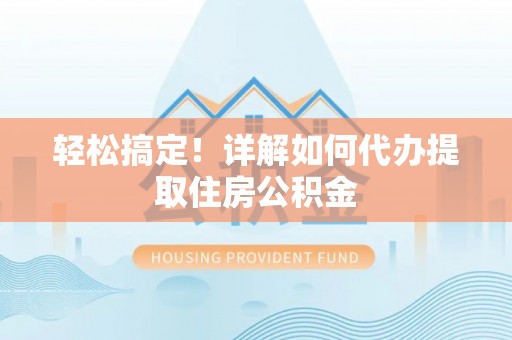 二道江轻松搞定！详解如何代办提取住房公积金