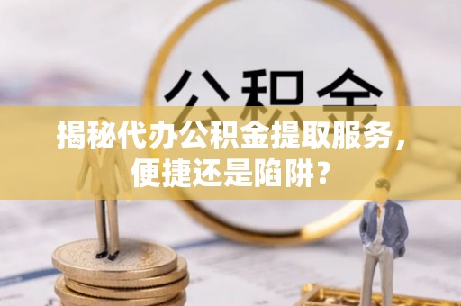 二道江揭秘代办公积金提取服务，便捷还是陷阱？