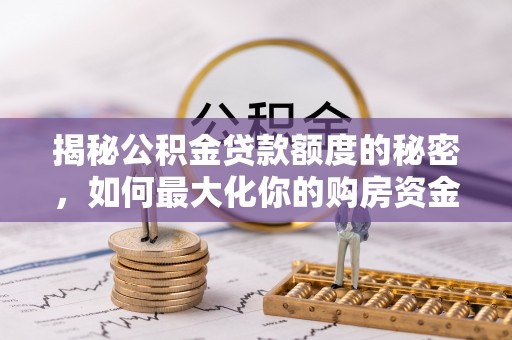二道江揭秘公积金贷款额度的秘密，如何最大化你的购房资金？