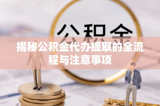 二道江揭秘公积金代办提取的全流程与注意事项