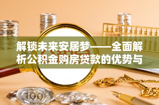 二道江解锁未来安居梦——全面解析公积金购房贷款的优势与策略