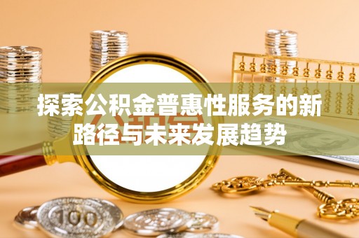 二道江探索公积金普惠性服务的新路径与未来发展趋势