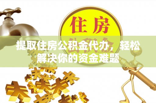 二道江提取住房公积金代办，轻松解决你的资金难题