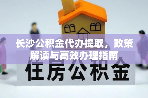二道江长沙公积金代办提取，政策解读与高效办理指南