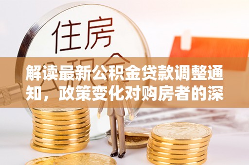 二道江解读最新公积金贷款调整通知，政策变化对购房者的深远影响