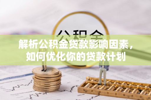 二道江解析公积金贷款影响因素，如何优化你的贷款计划